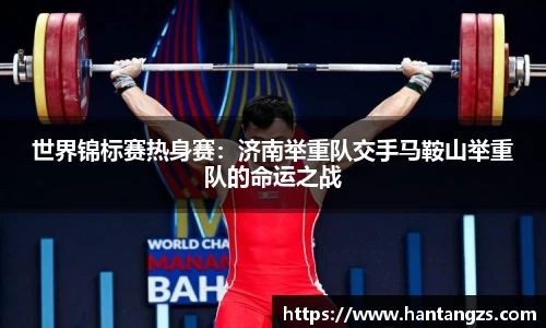 世界锦标赛热身赛：济南举重队交手马鞍山举重队的命运之战