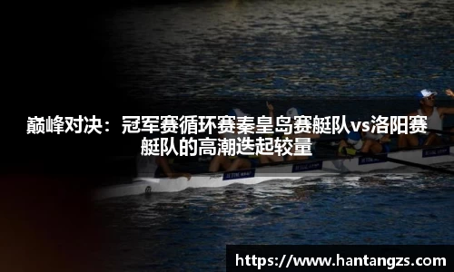 巅峰对决：冠军赛循环赛秦皇岛赛艇队vs洛阳赛艇队的高潮迭起较量