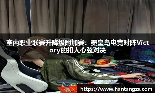 室内职业联赛升降级附加赛：秦皇岛电竞对阵Victory的扣人心弦对决