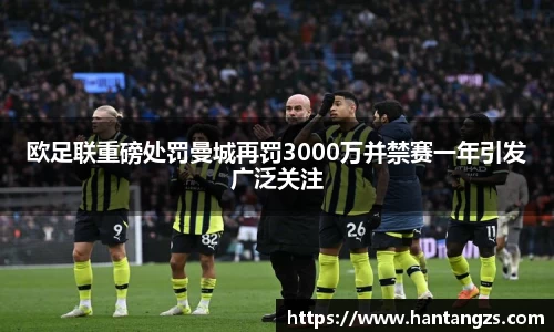 欧足联重磅处罚曼城再罚3000万并禁赛一年引发广泛关注