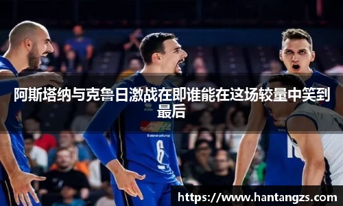 阿斯塔纳与克鲁日激战在即谁能在这场较量中笑到最后